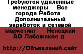 Требуются удаленные менеджеры  - Все города Работа » Дополнительный заработок и сетевой маркетинг   . Ненецкий АО,Лабожское д.